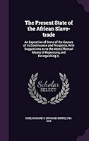 The Present State of the African Slave-trade: An Exposition of Some of the Causes of its Continuance and Prosperity, With Suggestions as to the Most E 1341589811 Book Cover