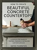 How to Create Beautiful Concrete Countertops: A Step-by-Step Guide to Casting, Finishing, and Installing Custom Surfaces