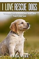 I Love Rescue Dogs: 10 Happy Tales to Warm Your Heart and Touch Your Soul 1505429676 Book Cover