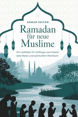 Ramadan fuer neue Muslime: ?Ein Leitfaden fuer Anfaenger zum Fasten, Beten und spirituellen Wachstumg