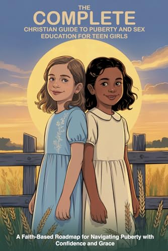 The Complete Christian Guide to Puberty and Sex Education for Teen Girls: A Faith-Based Roadmap for Navigating Puberty with Confidence and Grace (Faith-Based Guidance)