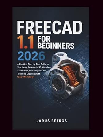 FREECAD 1.1 FOR BEGINNERS 2026: A Practical Step by Step Guide to Sketching, Parametric 3D Modeling, Assemblies, Real Projects, and Technical Drawings with Clear Workflows