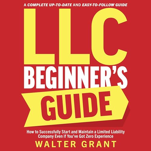 LLC Beginner’s Guide: How to Successfully Start and Maintain a Limited Liability Company Even if You’ve Got Zero Experience: 