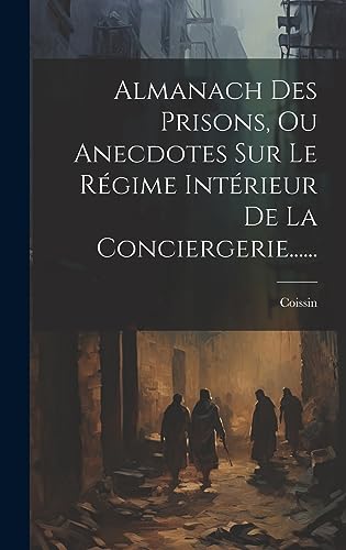 Almanach Des Prisons, Ou Anecdotes Sur Le Régime Intérieur De La Conciergerie...... (French Edition)