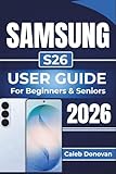 SAMSUNG S26 USER GUIDE For Beginners & Seniors 2026: Practical Tips for Easy Setup, Navigating Key Features, Troubleshooting Common Issues, and Ensuring Your Device Stays Secure and Efficient