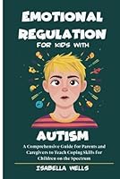 Emotional Regulation for Kids with Autism: A Comprehensive Guide for Parents and Caregivers to Teach Coping Skills for Children on the Spectrum B0D9P22JLX Book Cover