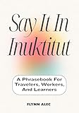 Say It In Inuktitut: A Phrasebook For Travelers, Workers, And Learners