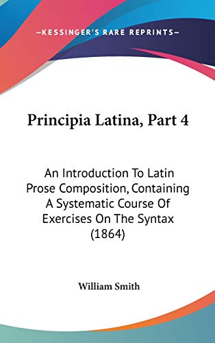 Principia Latina, Part 4: An Introduction To Latin Prose Composition, Containing A Systematic Course Of Exercises On The Syntax (1864)