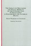  The Impact of Militarism and Social Mobility on the Construction of Masculinity in Elizabethan and Jacobean Drama: From Warrior to Courtier