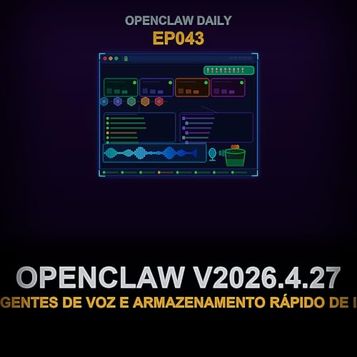 Epis&oacute;dio 43: OpenClaw v2026.4.27, Agentes de Voz e Armazenamento R&aacute;pido de IA