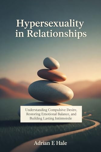 Hypersexuality in Relationships: Understanding Compulsive Desire, Restoring Emotional Balance, and Building Lasting Intimacy