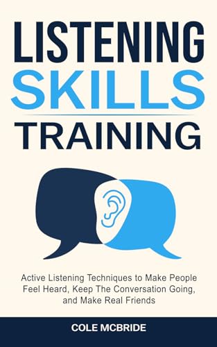 Listening Skills Training: Active Listening Techniques to Make People Feel Heard, Keep The Conversation Going, and Make Real Friends (Communication Skills)