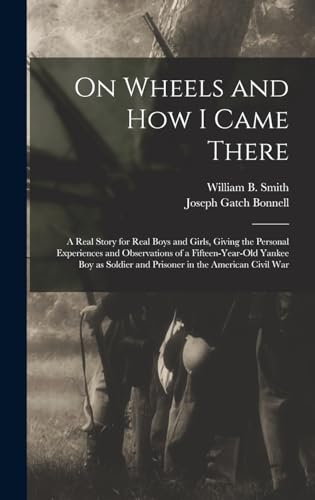 On Wheels and how I Came There; a Real Story for Real Boys and Girls, Giving the Personal Experiences and Observations of a Fifteen-year-old Yankee ... and Prisoner in the American Civil War