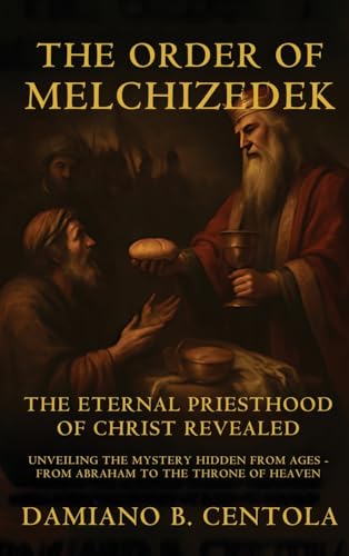 The Order Of Melchizedek: The Eternal Priesthood Of Christ Revealed: