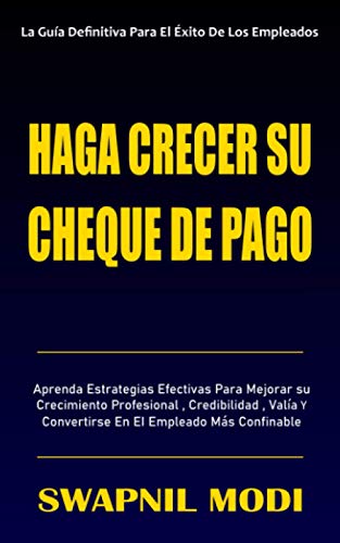 HAGA CRECER SU CHEQUE DE PAGO: Aprenda Estrategias Efectivas Para Mejorar Su Crecimiento Profesional, Credibilidad, Valía Y Convertirse En El Empleado Más Confinable (Spanish Edition)