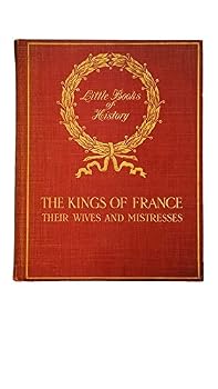 The Kings of France: their wives and mistresses (Little Books of History.)