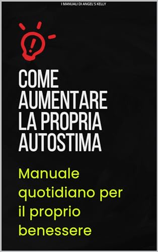 COME AUMENTARE LA PROPRIA AUTOSTIMA: Manuale quotidiano per il proprio benessere (I MANUALI DI ANGEL'S KELLY Vol. 2