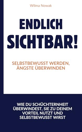 Endlich sichtbar! - Selbstbewusst werden, Ängste überwinden: Wie du Schüchternheit überwindest, sie zu deinem Vorteil nutzt und selbstbewusst wirst