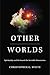 Other Worlds: Spirituality and the Search for Invisible Dimensions