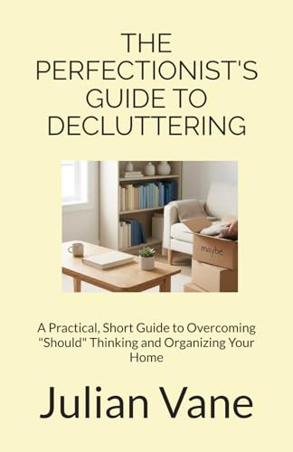 The Perfectionist's Guide to Decluttering: A Practical, Short Guide to Overcoming "Should" Thinking and Organizing Your Home