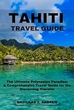 Tahiti Travel Guide 2023: The Ultimate Polynesia Paradise: A Comprehensive Travel Guide For The Discerning Traveler - Nicholas Z. Andrew 