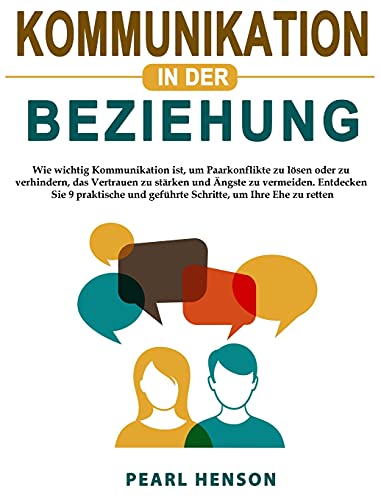 Kommunikation in der Beziehung: Wie wichtig Kommunikation ist, um Paarkonflikte zu lösen oder zu verhindern, das Vertrauen zu stärken und Ängste zu ... um Ihre Ehe zu retten (German Edition)