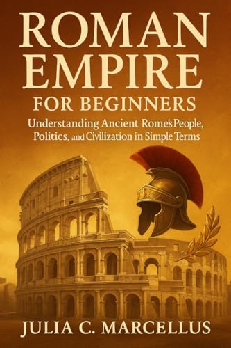 Roman Empire for Beginners: Understanding Ancient Rome’s People, Politics, and Civilization in Simple Terms