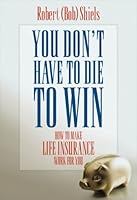 You Don't Have To Die To Win: How To Make Life Insurance Work For You 1554701805 Book Cover
