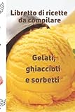  Libretto di ricette da compilare Gelati, ghiaccioli e sorbetti