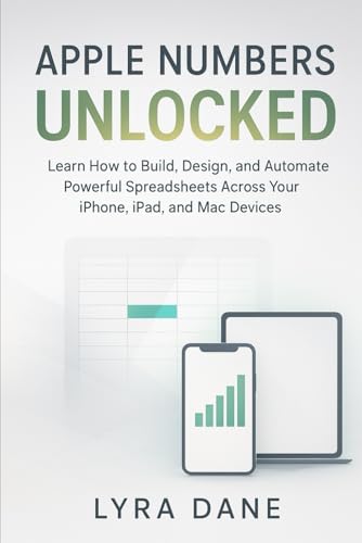 Apple Numbers Unlocked: Learn How to Build, Design, and Automate Powerful Spreadsheets Across Your...