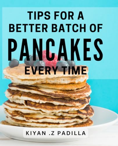 Tips For A Better Batch Of Pancakes Every Time: Master the Art of Pancake Making with These Foolproof Tips - Perfect for Breakfast Lovers and Home Cooks