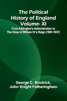 The Political History of England - Vol XI; From Addington's Administration to the close of William IV.'s Reign (1801-1837)