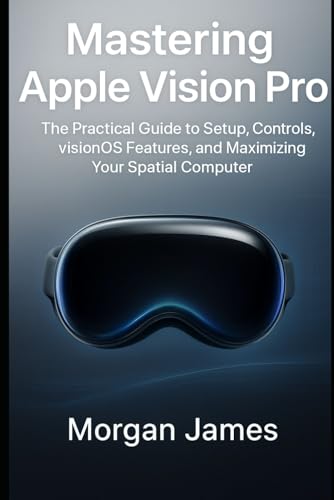 Mastering Apple Vision Pro: The Practical Guide to Setup, Control...