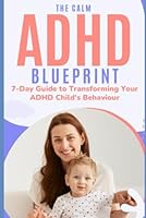 The Calm ADHD Blueprint 7-Day Guide to Transforming Your ADHD Child's Behaviour: How To Transform Your Challenging ADHD Child into a Focused, Calm ... Discipline or Relying Solely on Medication B0F2Y6V91C Book Cover