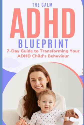 The Calm Adhd Blueprint 7-Day Guide To Transforming Your Adhd Child'S Behaviour: How To Transform Your Challenging Adhd Child Into A Focused, Calm ...
