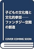子どもの文化権と文化的参加 ファンタジー空間の創造