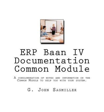 [(Erp BAAN IV Documentation Common Module: A Conglomeration of Notes and Information on the Common Module to Help You with Your System. )] [Author: MR G John Sagmiller] [Jan-2012]