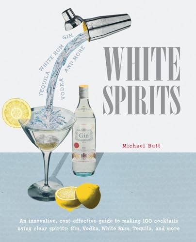 White Spirits: An innovative, cost-effective guide to making 100 cocktails using clear spirits: Gin, Vodka, White Rum, Tequila, and more