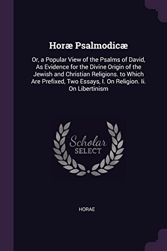 Horæ Psalmodicæ: Or, a Popular View of the Psalms of David, As Evidence for the Divine Origin of the Jewish and Christian Religions. to Which Are ... Essays, I. On Religion. Ii. On Libertinism
