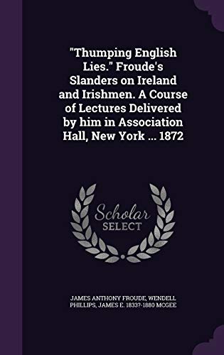 "Thumping English Lies." Froude's Slanders on Ireland and Irishmen. A Course of Lectures Delivered by him in Association Hall, New York ... 1872