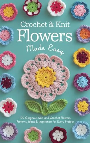 Crochet & Knit Flowers Made Easy: 100 Gorgeous Knit and Crochet Flowers: Patterns, Ideas & Inspiration for Every Project