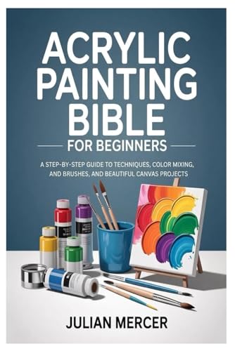 Acrylic Painting Bible for Beginners: A Step-by-Step Guide to Techniques, Color Mixing, Brushes, and Beautiful Canvas Projects