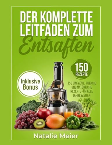 Der Komplette Leitfaden Zum Entsaften: 150 Einfache, Frische Und Natürliche Rezepte Für Alle Jahreszeiten (German Edition)