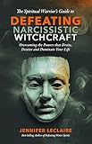 The Spiritual Warrior's Guide to Defeating Narcissistic Witchcraft: Overcoming the Powers that Drain, Deceive and Dominate Your Life