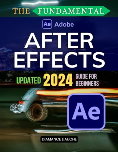 The Fundamental Adobe After Effects Updated 2024 Guide for Beginners: An Essential Beginner’s Guide to Adobe After Effects 2024: Master Animation, Effects, and VR/AR with Practical Tips and Techniques