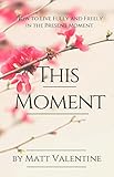 This Moment: How to Live Fully and Freely in the Present Moment