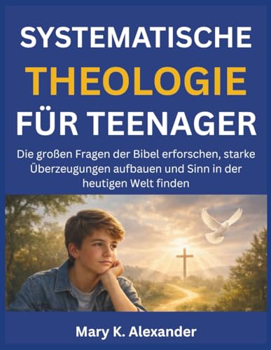 SYSTEMATISCHE THEOLOGIE FUeR TEENAGER: Die grossen Fragen der Bibel erforschen, starke Ueberzeugungen aufbauen und Sinn in der h