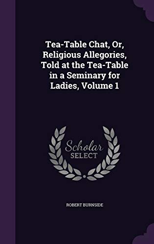 Tea-Table Chat, Or, Religious Allegories, Told at the Tea-Table in a Seminary for Ladies, Volume 1