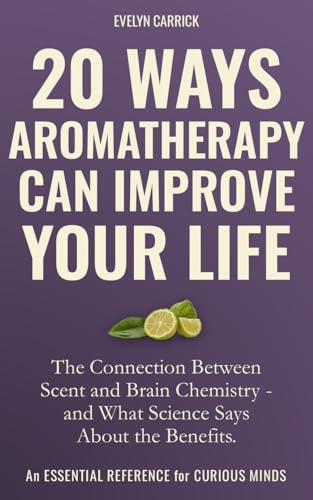 20 Ways Aromatherapy Can Improve Your Life: The Connection Between Scent and Brain Chemistry - and What Science Says About the Benefits (Herbs, Hope & Hype Book 3)