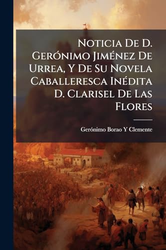 Noticia De D. Gerónimo Jiménez De Urrea, Y De Su Novela Caballeresca Inédita D. Clarisel De Las Flores (Spanish Edition)